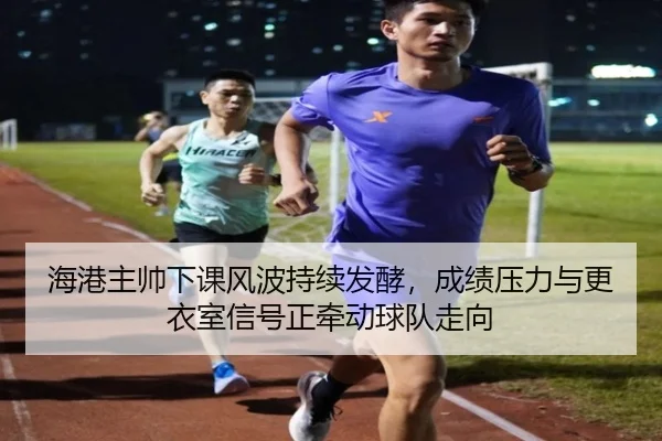 海港主帅下课风波持续发酵，成绩压力与更衣室信号正牵动球队走向 | kaiyun